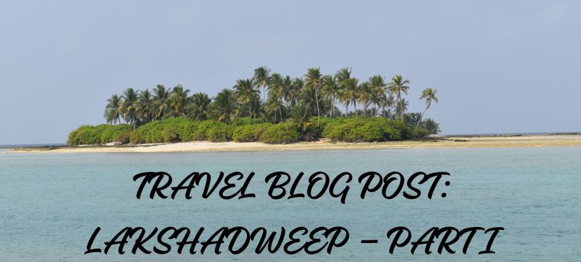 TRAVEL BLOG POST: LAKSHADWEEP – A ONE-OF-A-KIND TRAVEL EXPERIENCE- PART I